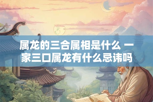 属龙的三合属相是什么 一家三口属龙有什么忌讳吗