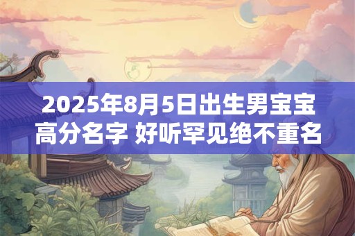 2025年8月5日出生男宝宝高分名字 好听罕见绝不重名的男孩名字