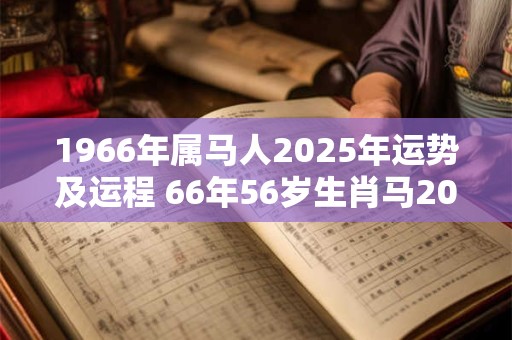 1966年属马人2025年运势及运程 66年56岁生肖马2025年每月运势