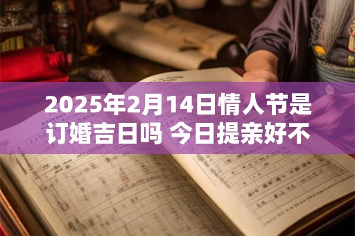 2025年2月14日情人节是订婚吉日吗 今日提亲好不好
