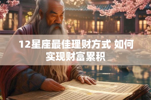 12星座最佳理财方式 如何实现财富累积 12星座最佳理财方式 如何实现财富累积