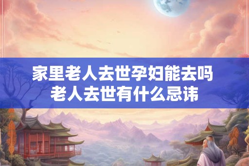家里老人去世孕妇能去吗 老人去世有什么忌讳