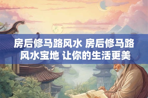 房后修马路风水 房后修马路 风水宝地 让你的生活更美好! 房后修马路风水 房后修马路 风水宝地 让你的生活更美好!