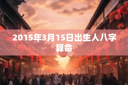 2015年3月15日出生人八字算命