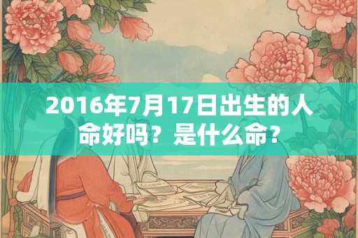 2016年7月17日出生的人命好吗？是什么命？