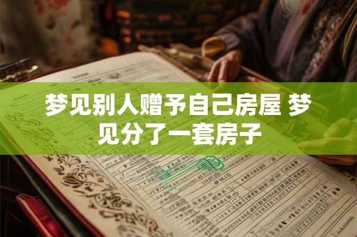 梦见别人赠予自己房屋 梦见分了一套房子