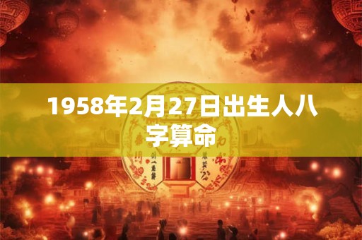 1958年2月27日出生人八字算命 1958年2月27日出生人八字算命