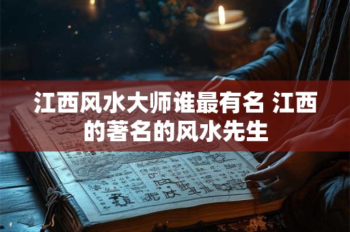详细阅读:江西风水大师谁最有名 江西的著名的风水先生 江西风水大师谁最有名 江西的著名的风水先生