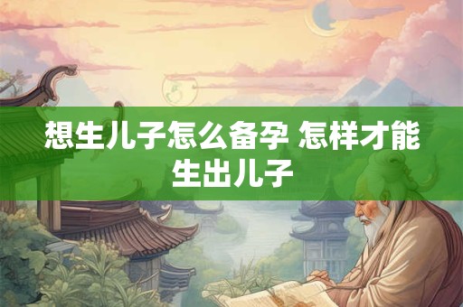 想生儿子怎么备孕 怎样才能生出儿子