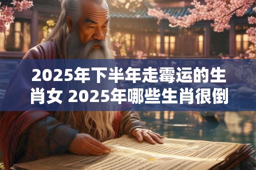2025年下半年走霉运的生肖女 2025年哪些生肖很倒霉