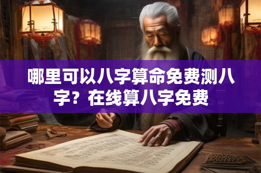 哪里可以八字算命免费测八字?在线算八字免费 哪里可以八字算命免费测八字?在线算八字免费