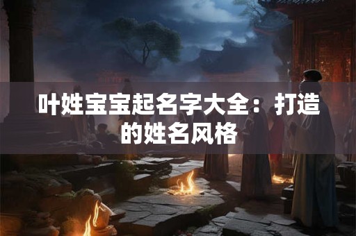 叶姓宝宝起名字大全:打造的姓名风格 叶姓宝宝起名字大全:打造的姓名风格