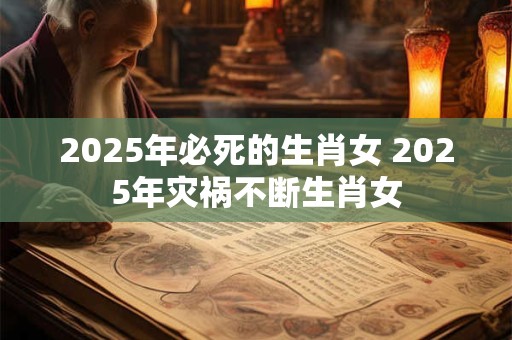 2025年必死的生肖女 2025年灾祸不断生肖女