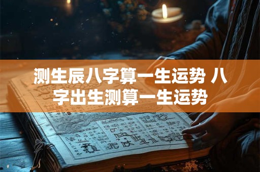 测生辰八字算一生运势 八字出生测算一生运势