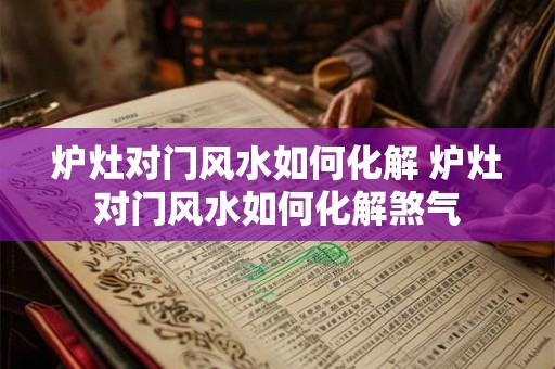 炉灶对门风水如何化解 炉灶对门风水如何化解煞气