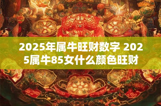 2025年属牛旺财数字 2025属牛85女什么颜色旺财