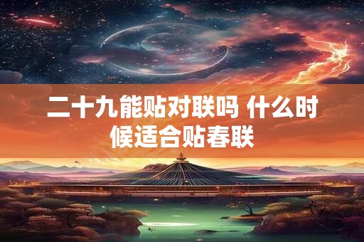 二十九能贴对联吗 什么时候适合贴春联 二十九能贴对联吗 什么时候适合贴春联