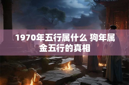 1970年五行属什么 狗年属金五行的真相