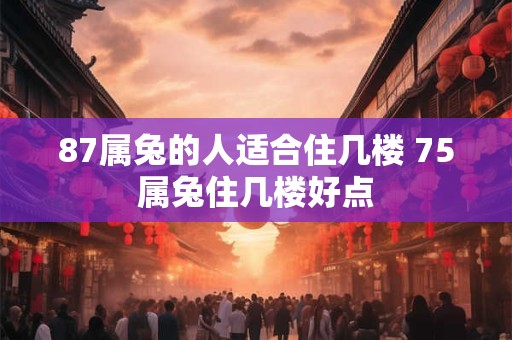 87属兔的人适合住几楼 75属兔住几楼好点