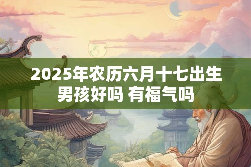 2026年农历六月十七出生男孩好吗 有福气吗 2026年农历六月十七出生男孩好吗 有福气吗