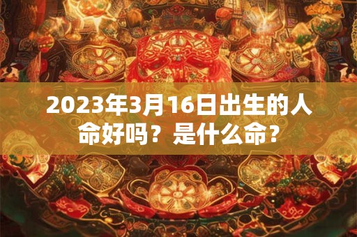 2023年3月16日出生的人命好吗？是什么命？