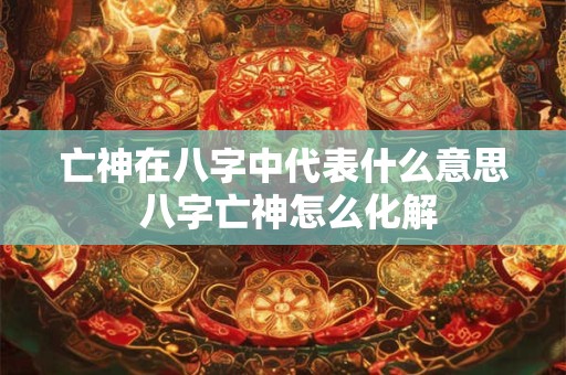 亡神在八字中代表什么意思 八字亡神怎么化解