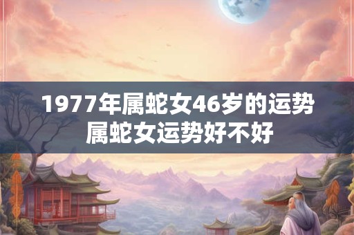 1977年属蛇女46岁的运势 属蛇女运势好不好