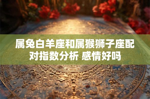 属兔白羊座和属猴狮子座配对指数分析 感情好吗