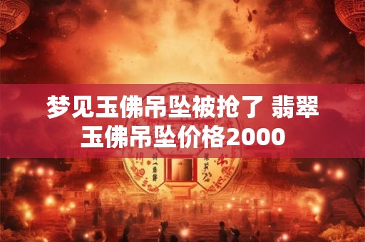 梦见玉佛吊坠被抢了 翡翠玉佛吊坠价格2000