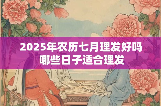 2025年农历七月理发好吗 哪些日子适合理发