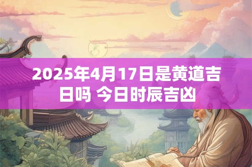 2025年4月17日是黄道吉日吗 今日时辰吉凶