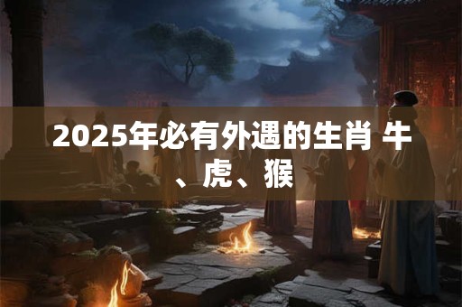 2025年必有外遇的生肖 牛、虎、猴 2025年必有外遇的生肖 牛、虎、猴