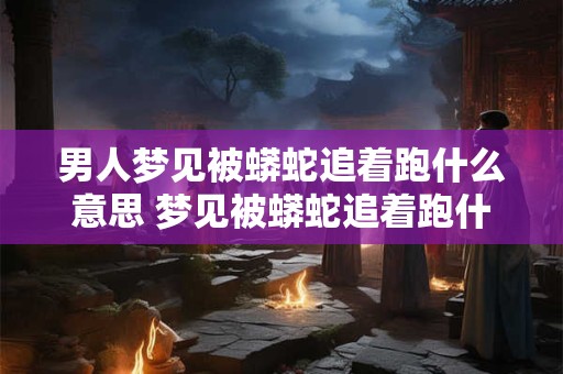 男人梦见被蟒蛇追着跑什么意思 梦见被蟒蛇追着跑什么意思