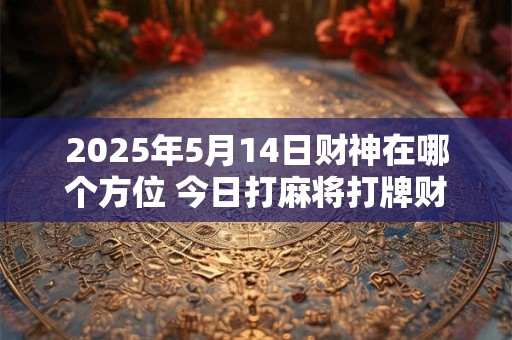 2025年5月14日财神在哪个方位 今日打麻将打牌财运方位！