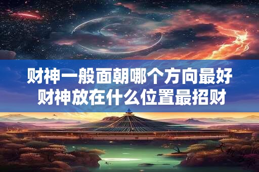 财神一般面朝哪个方向最好 财神放在什么位置最招财