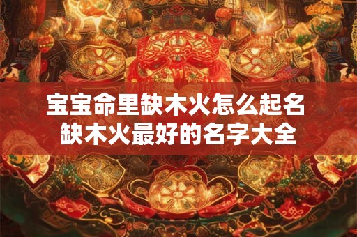 宝宝命里缺木火怎么起名 缺木火最好的名字大全