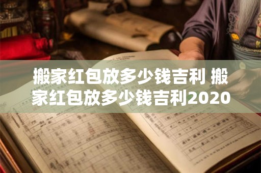 搬家红包放多少钱吉利 搬家红包放多少钱吉利2020