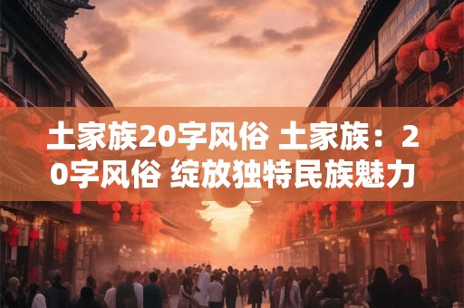 详细阅读:土家族20字风俗 土家族:20字风俗 绽放独特民族魅力 土家族20字风俗 土家族:20字风俗 绽放独特民族魅力