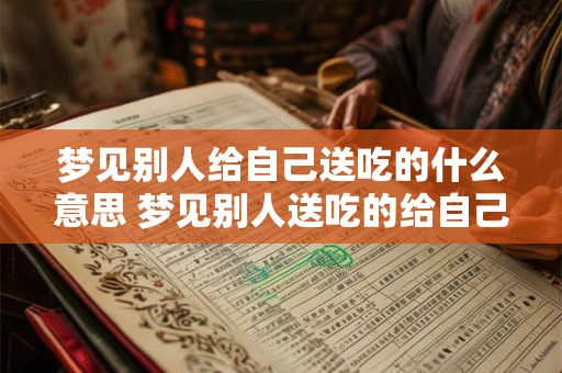 梦见别人给自己送吃的什么意思 梦见别人送吃的给自己预示着什么