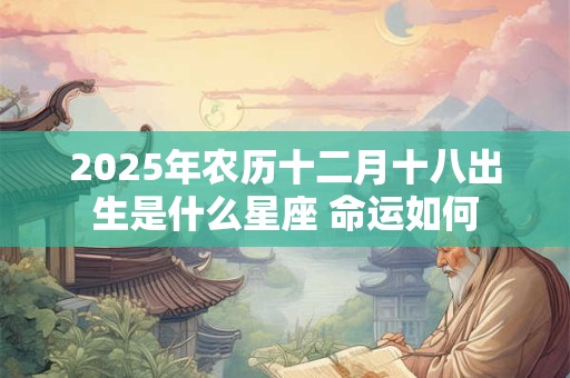 2025年农历十二月十八出生是什么星座 命运如何