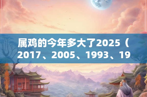 属鸡的今年多大了2025（2017、2005、1993、1981、1969）