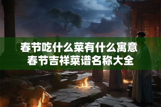 详细阅读:春节吃什么菜有什么寓意 春节吉祥菜谱名称大全 春节吃什么菜有什么寓意 春节吉祥菜谱名称大全