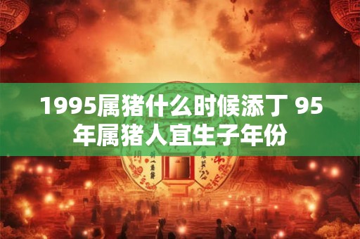 1995属猪什么时候添丁 95年属猪人宜生子年份