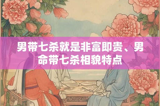 男带七杀就是非富即贵、男命带七杀相貌特点