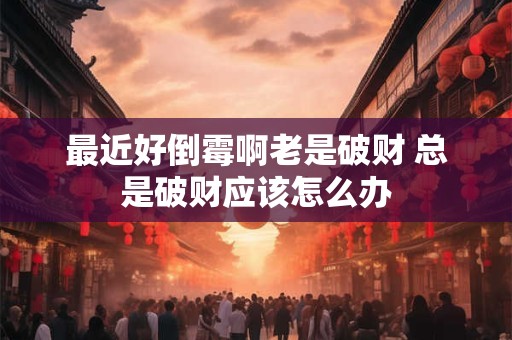 最近好倒霉啊老是破财 总是破财应该怎么办