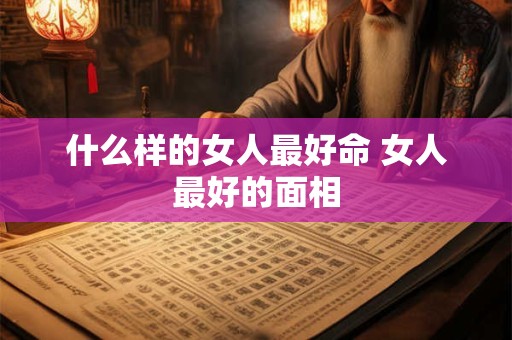 什么样的女人最好命 女人最好的面相
