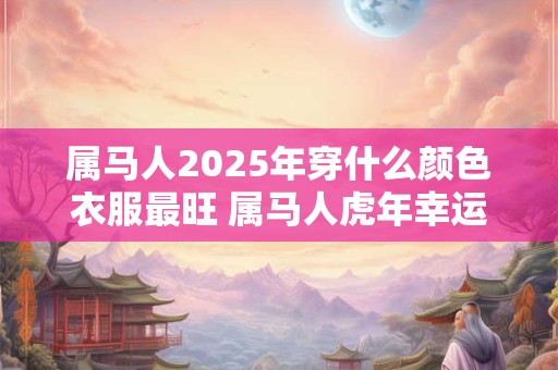 属马人2025年穿什么颜色衣服最旺 属马人虎年幸运色是什么