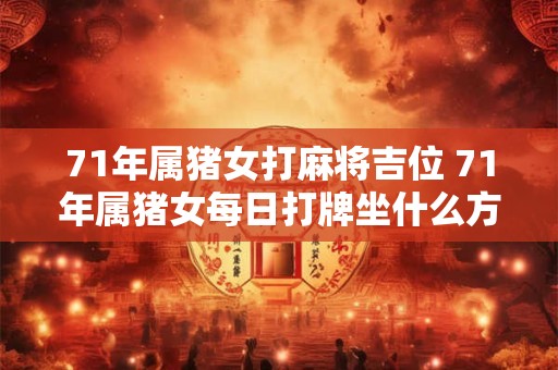71年属猪女打麻将吉位 71年属猪女每日打牌坐什么方位好