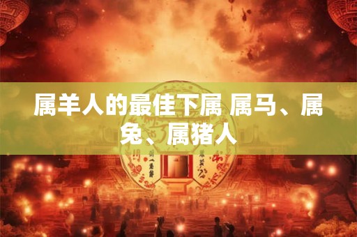 属羊人的最佳下属 属马、属兔、属猪人