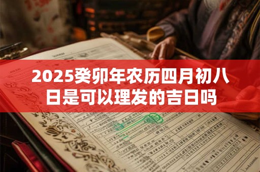 2025癸卯年农历四月初八日是可以理发的吉日吗